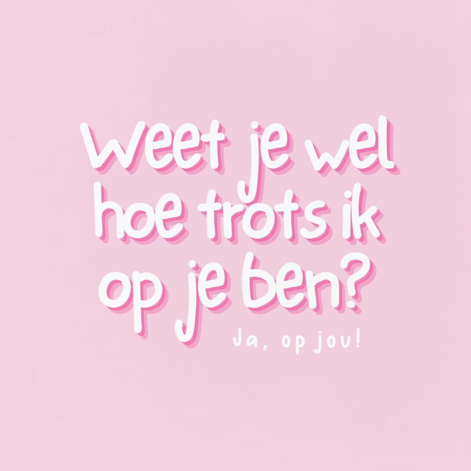 Weet je wel hoe trots ik op je ben?